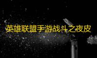 英雄联盟手游战斗之夜皮肤怎么领取 英雄联盟手游战斗之夜皮肤的领取方法
